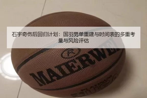 石宇奇伤后回归计划：国羽男单重建与时间表的多重考量与风险评估